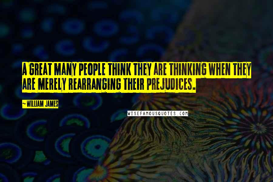 William James Quotes: A great many people think they are thinking when they are merely rearranging their prejudices.