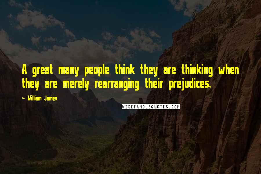 William James Quotes: A great many people think they are thinking when they are merely rearranging their prejudices.