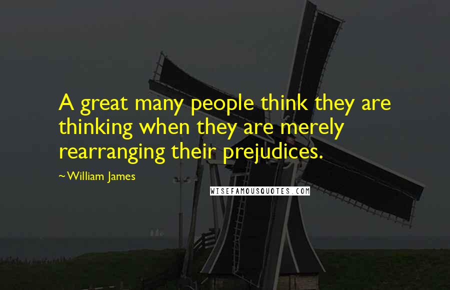 William James Quotes: A great many people think they are thinking when they are merely rearranging their prejudices.