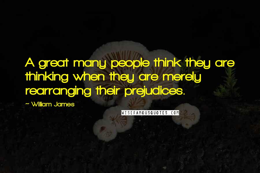 William James Quotes: A great many people think they are thinking when they are merely rearranging their prejudices.