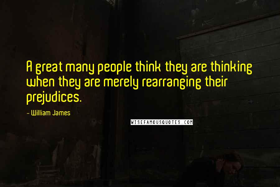 William James Quotes: A great many people think they are thinking when they are merely rearranging their prejudices.