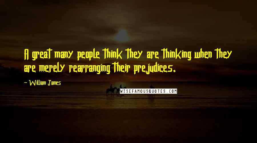 William James Quotes: A great many people think they are thinking when they are merely rearranging their prejudices.