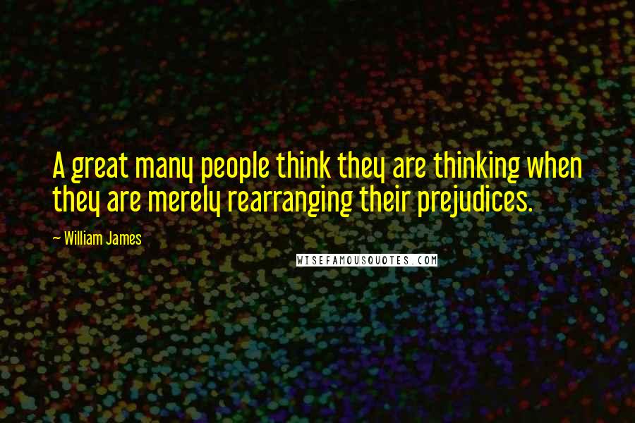 William James Quotes: A great many people think they are thinking when they are merely rearranging their prejudices.