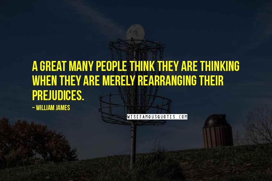 William James Quotes: A great many people think they are thinking when they are merely rearranging their prejudices.