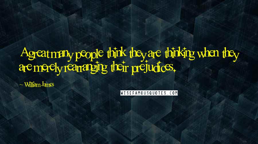 William James Quotes: A great many people think they are thinking when they are merely rearranging their prejudices.