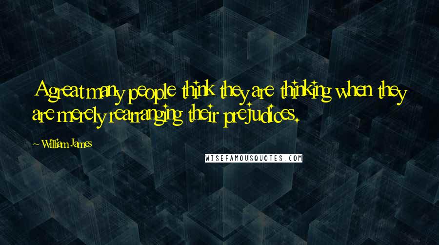 William James Quotes: A great many people think they are thinking when they are merely rearranging their prejudices.