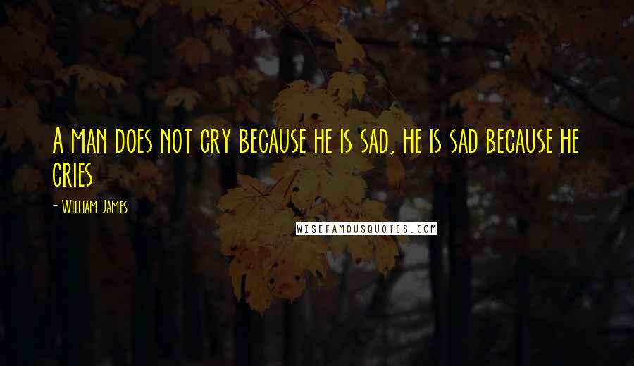 William James Quotes: A man does not cry because he is sad, he is sad because he cries