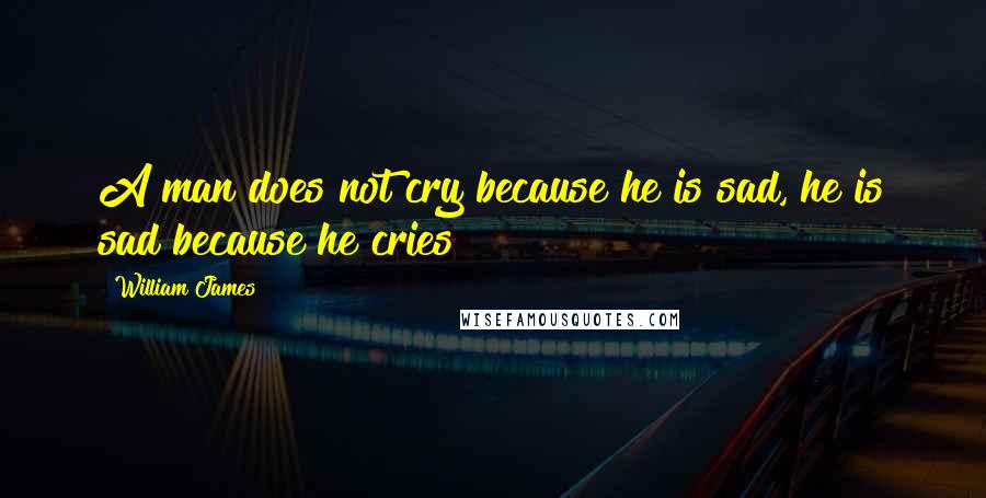 William James Quotes: A man does not cry because he is sad, he is sad because he cries