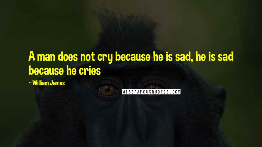 William James Quotes: A man does not cry because he is sad, he is sad because he cries