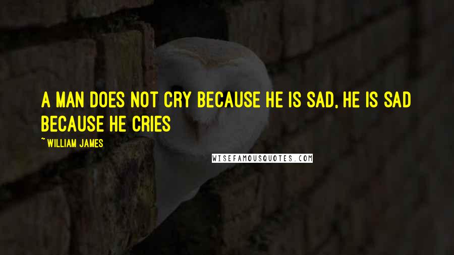 William James Quotes: A man does not cry because he is sad, he is sad because he cries
