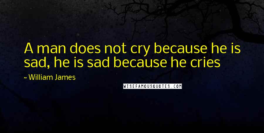 William James Quotes: A man does not cry because he is sad, he is sad because he cries