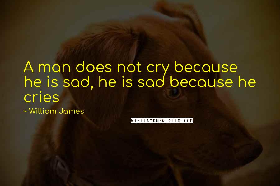 William James Quotes: A man does not cry because he is sad, he is sad because he cries