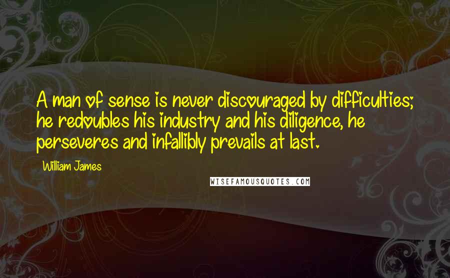 William James Quotes: A man of sense is never discouraged by difficulties; he redoubles his industry and his diligence, he perseveres and infallibly prevails at last.