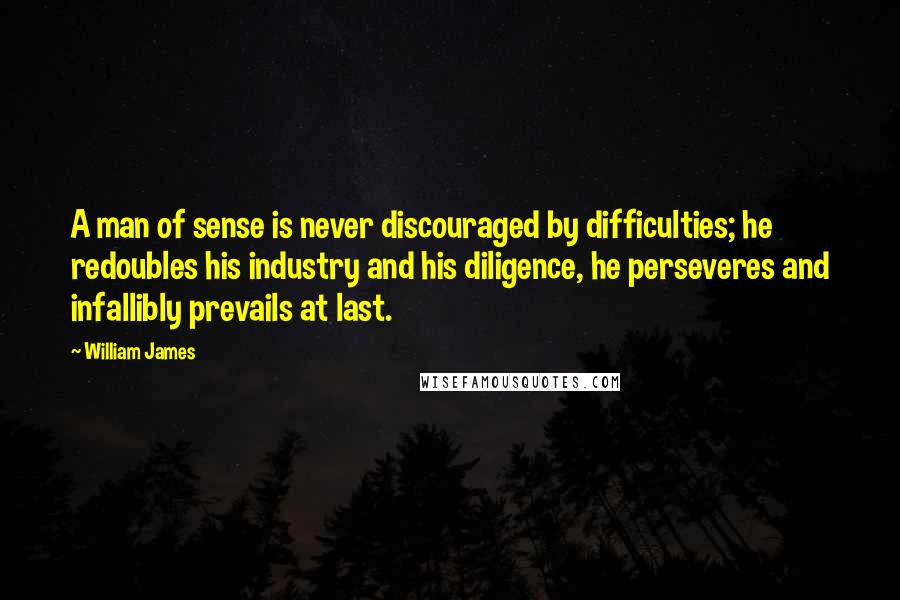 William James Quotes: A man of sense is never discouraged by difficulties; he redoubles his industry and his diligence, he perseveres and infallibly prevails at last.