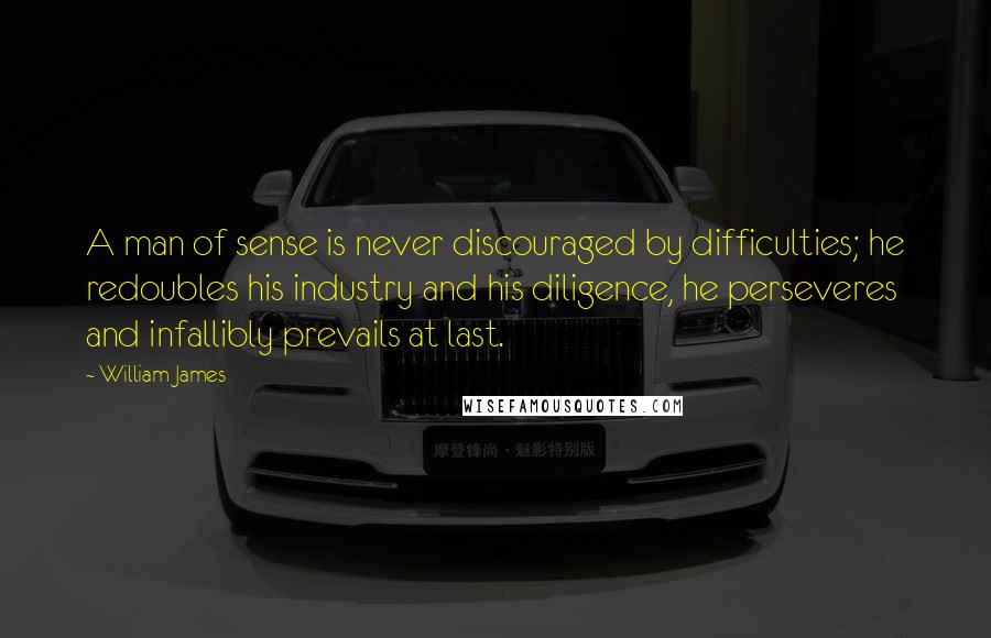 William James Quotes: A man of sense is never discouraged by difficulties; he redoubles his industry and his diligence, he perseveres and infallibly prevails at last.