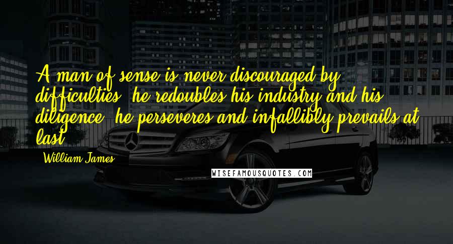 William James Quotes: A man of sense is never discouraged by difficulties; he redoubles his industry and his diligence, he perseveres and infallibly prevails at last.