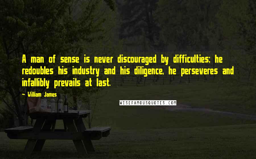 William James Quotes: A man of sense is never discouraged by difficulties; he redoubles his industry and his diligence, he perseveres and infallibly prevails at last.