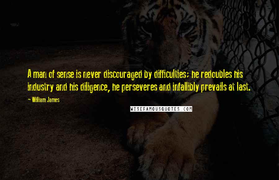 William James Quotes: A man of sense is never discouraged by difficulties; he redoubles his industry and his diligence, he perseveres and infallibly prevails at last.