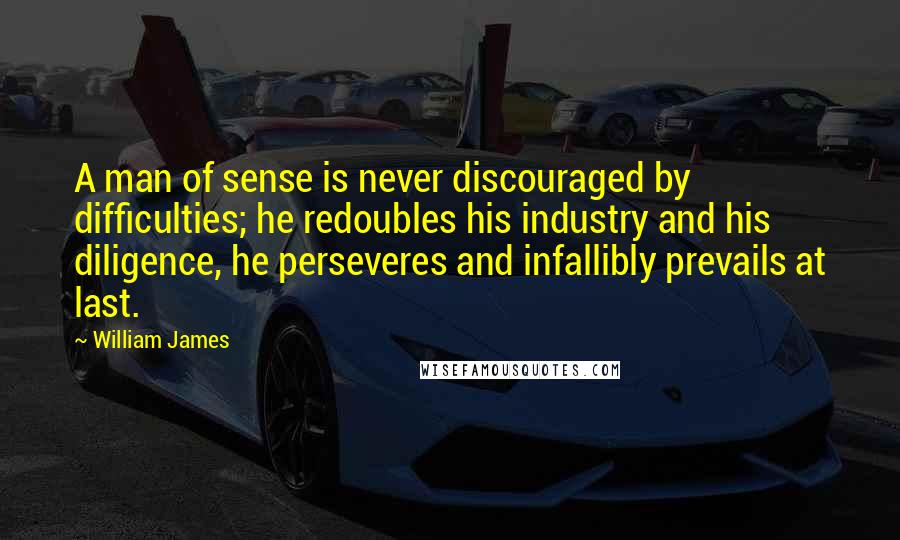 William James Quotes: A man of sense is never discouraged by difficulties; he redoubles his industry and his diligence, he perseveres and infallibly prevails at last.