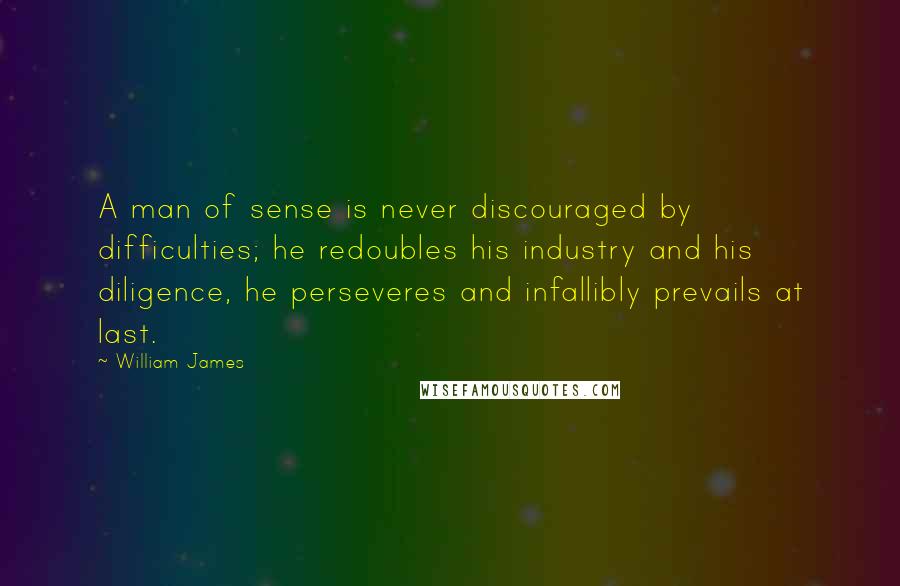 William James Quotes: A man of sense is never discouraged by difficulties; he redoubles his industry and his diligence, he perseveres and infallibly prevails at last.