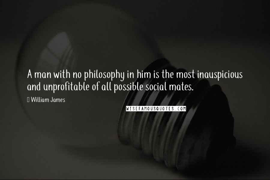 William James Quotes: A man with no philosophy in him is the most inauspicious and unprofitable of all possible social mates.