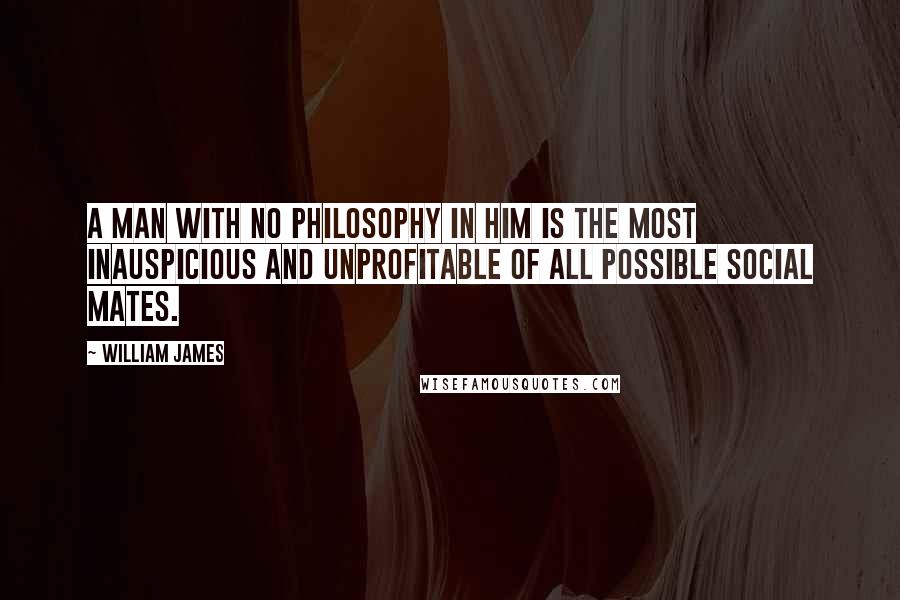 William James Quotes: A man with no philosophy in him is the most inauspicious and unprofitable of all possible social mates.