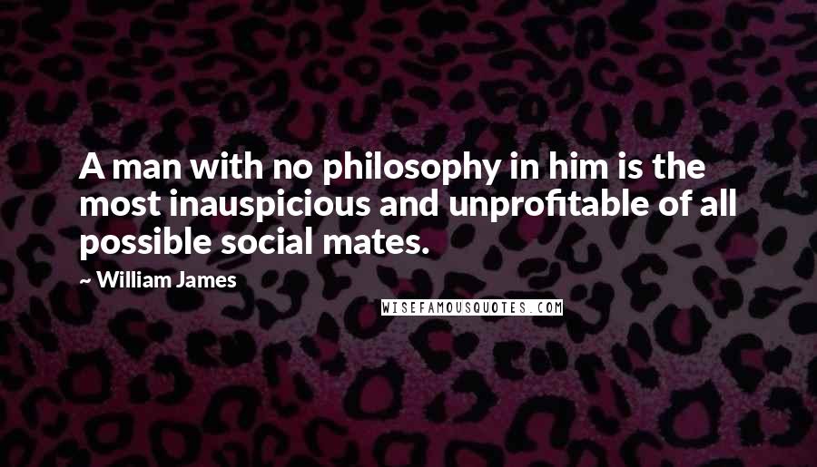 William James Quotes: A man with no philosophy in him is the most inauspicious and unprofitable of all possible social mates.