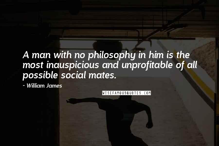 William James Quotes: A man with no philosophy in him is the most inauspicious and unprofitable of all possible social mates.