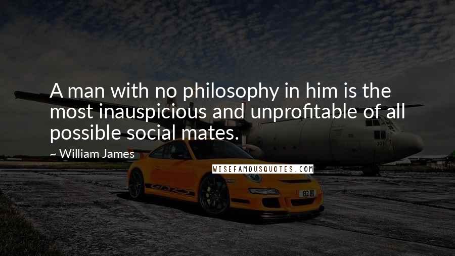 William James Quotes: A man with no philosophy in him is the most inauspicious and unprofitable of all possible social mates.