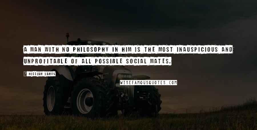 William James Quotes: A man with no philosophy in him is the most inauspicious and unprofitable of all possible social mates.