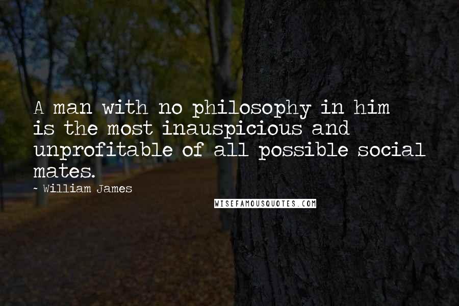 William James Quotes: A man with no philosophy in him is the most inauspicious and unprofitable of all possible social mates.