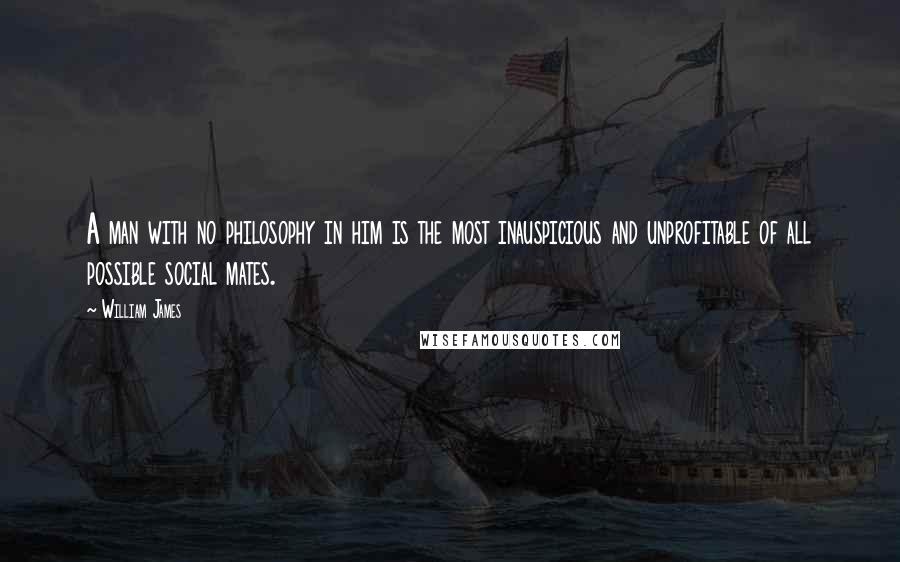 William James Quotes: A man with no philosophy in him is the most inauspicious and unprofitable of all possible social mates.