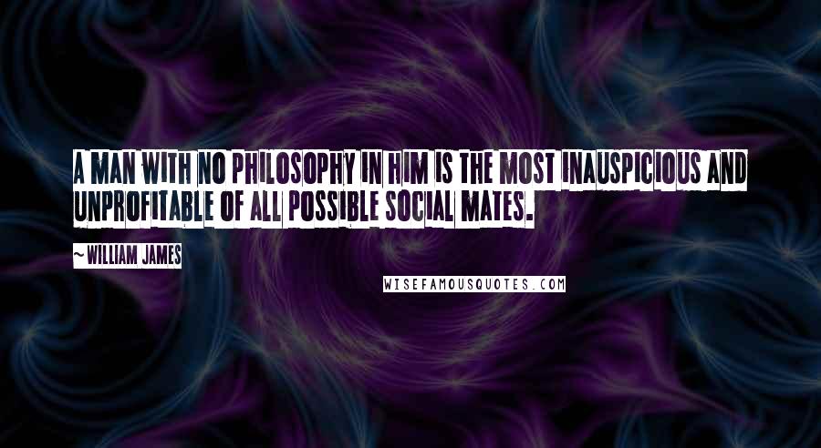 William James Quotes: A man with no philosophy in him is the most inauspicious and unprofitable of all possible social mates.