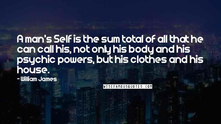 William James Quotes: A man's Self is the sum total of all that he can call his, not only his body and his psychic powers, but his clothes and his house.