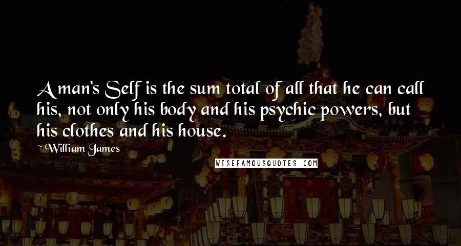 William James Quotes: A man's Self is the sum total of all that he can call his, not only his body and his psychic powers, but his clothes and his house.