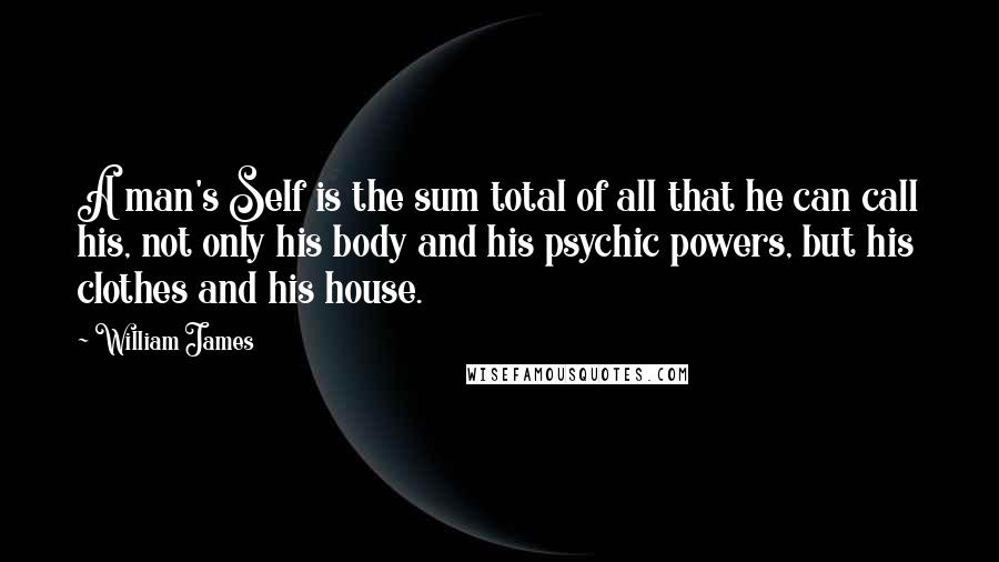 William James Quotes: A man's Self is the sum total of all that he can call his, not only his body and his psychic powers, but his clothes and his house.