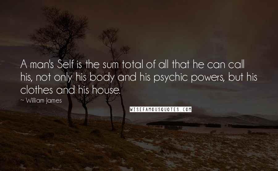 William James Quotes: A man's Self is the sum total of all that he can call his, not only his body and his psychic powers, but his clothes and his house.