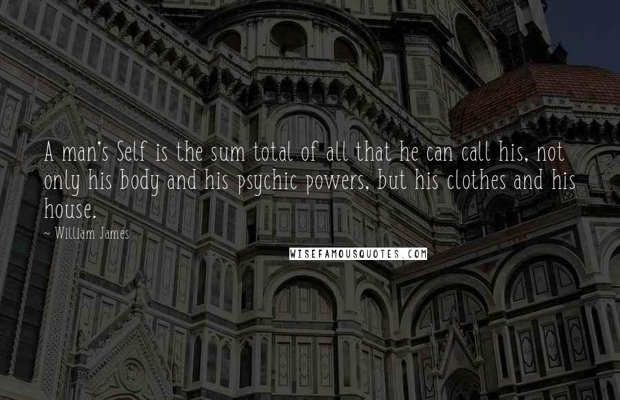 William James Quotes: A man's Self is the sum total of all that he can call his, not only his body and his psychic powers, but his clothes and his house.