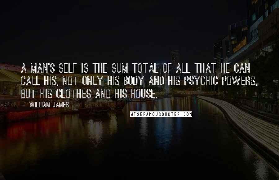 William James Quotes: A man's Self is the sum total of all that he can call his, not only his body and his psychic powers, but his clothes and his house.