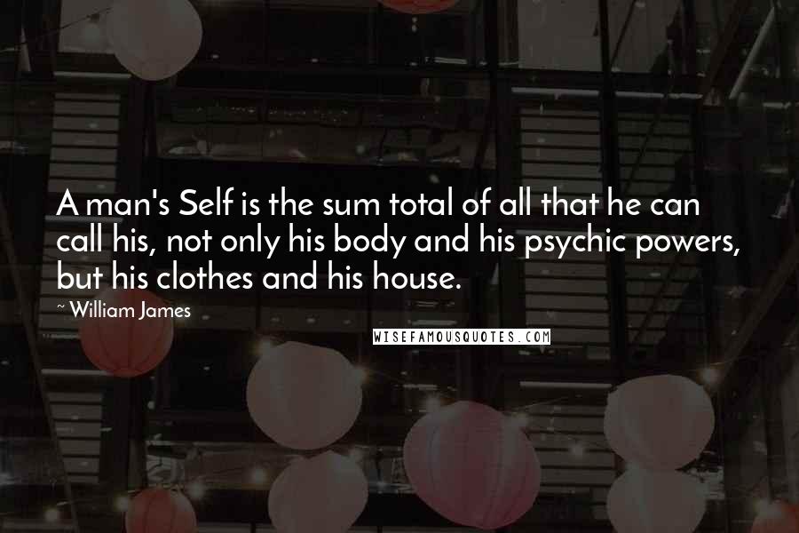 William James Quotes: A man's Self is the sum total of all that he can call his, not only his body and his psychic powers, but his clothes and his house.