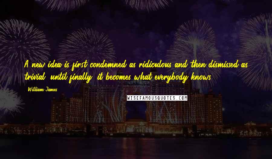 William James Quotes: A new idea is first condemned as ridiculous and then dismissed as trivial, until finally, it becomes what everybody knows.