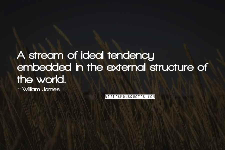 William James Quotes: A stream of ideal tendency embedded in the external structure of the world.