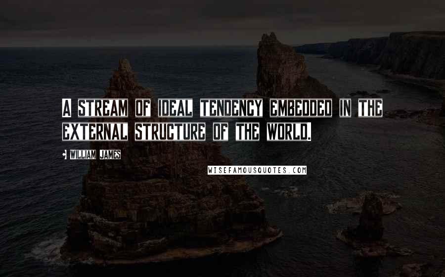 William James Quotes: A stream of ideal tendency embedded in the external structure of the world.