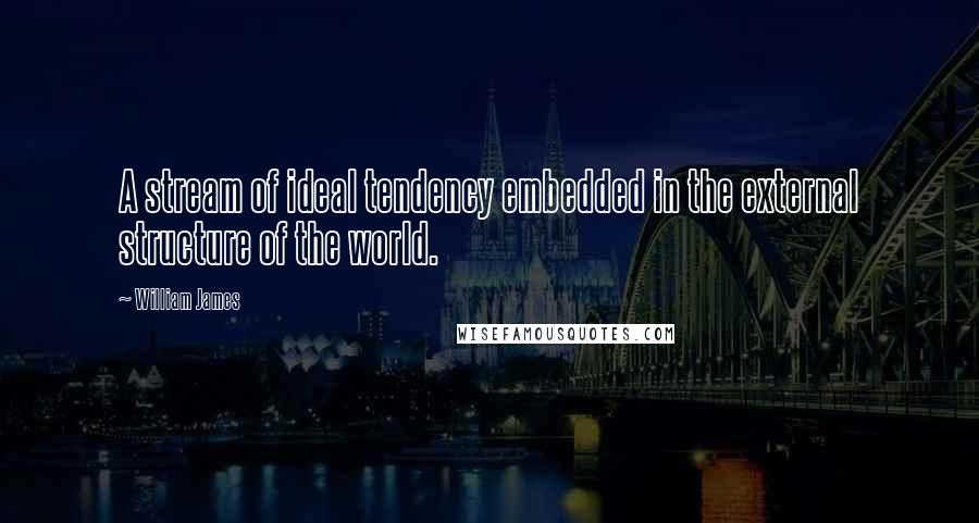 William James Quotes: A stream of ideal tendency embedded in the external structure of the world.