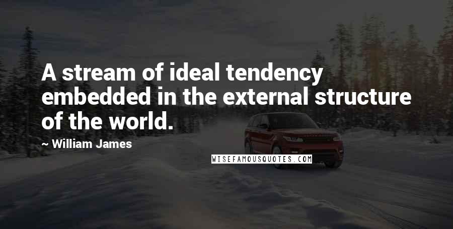 William James Quotes: A stream of ideal tendency embedded in the external structure of the world.