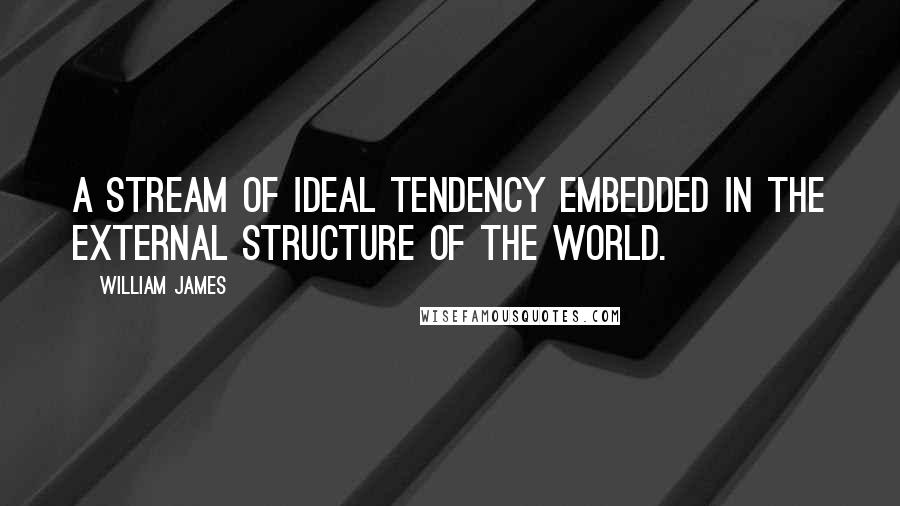 William James Quotes: A stream of ideal tendency embedded in the external structure of the world.