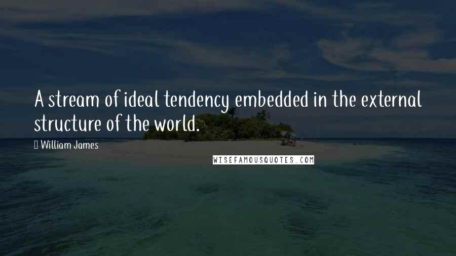 William James Quotes: A stream of ideal tendency embedded in the external structure of the world.
