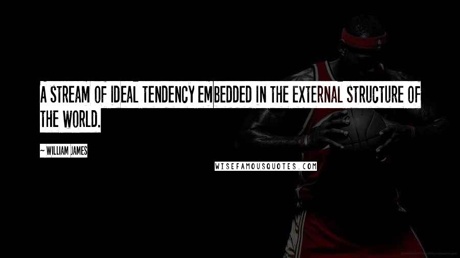 William James Quotes: A stream of ideal tendency embedded in the external structure of the world.