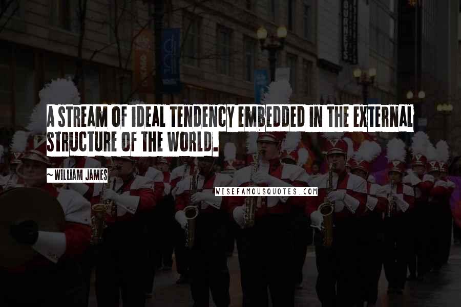 William James Quotes: A stream of ideal tendency embedded in the external structure of the world.