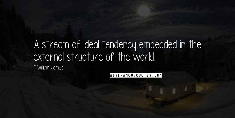 William James Quotes: A stream of ideal tendency embedded in the external structure of the world.